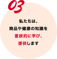 私たちは、商品や健康の知識を意欲的に学び、提供します