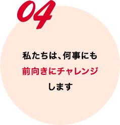 私たちは、何事にも前向きにチャレンジします